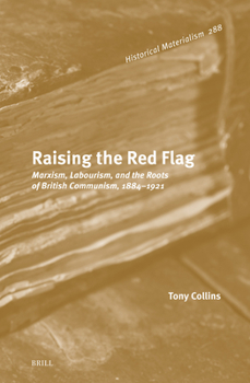 Hardcover Raising the Red Flag: Marxism, Labourism, and the Roots of British Communism, 1884-1921 Book