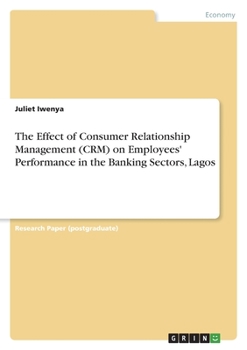 Paperback The Effect of Consumer Relationship Management (CRM) on Employees' Performance in the Banking Sectors, Lagos Book