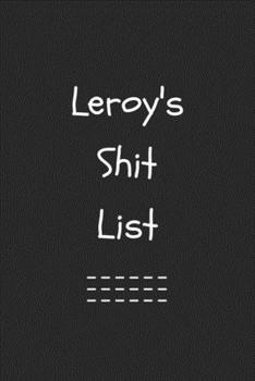 Leroy's Shit List. Funny Lined Notebook to Write In/Gift For Dad/Uncle/Date/Boyfriend/Husband/Friend/For anyone Named Leroy: Lined Notebook / Journal Gift, 120 Pages, 6x9, Soft Cover, Matte Finish