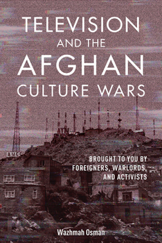 Television and the Afghan Culture Wars: Brought to You by Foreigners, Warlords, and Activists - Book  of the Geopolitics of Information