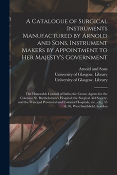 A Catalogue of Surgical Instruments Manufactured by Arnold and Sons, Instrument Makers by Appointment to Her Majesty's Government; the Honorable ... Hospital; the Surgical Aid Society;...