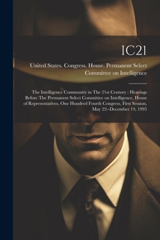Ic21: The Intelligence Community in The 21st Century: Hearings Before The Permanent Select Committee on Intelligence, House of Representatives, One ... First Session, May 22--December 19, 1995