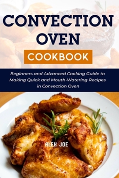 Convection Oven Cookbook: Beginners and Advanced Cooking Guide to Making Quick and Mouth-Watering Recipes in Convection Oven