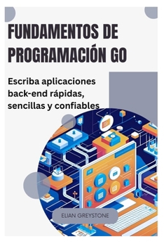 Fundamentos de programación Go: Escriba aplicaciones back-end rápidas, sencillas y confiables (Spanish Edition)