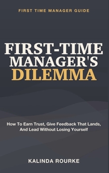 First-Time Manager's Dilemma: First Time Manager Guide - How to Earn Trust, Give Feedback That Lands, and Lead Without Losing Yourself
