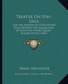 Treatise On Stay-Sails: For The Purpose Of Intercepting Wind Between The Square-Sails Of Ships And Other Square-Rigged Vessels (1824)