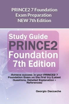 PRINCE2 7 Foundation Exam Preparation - NEW 7th Edition: Achieve success in your PRINCE2 7 Foundation Exam on the first try (Latest Questions, Detailed Explanation + References)