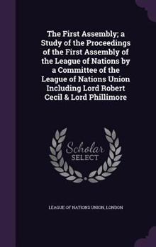 The First Assembly; A Study of the Proceedings of the First Assembly of the League of Nations by a Committee of the League of Nations Union Including Lord Robert Cecil & Lord Phillimore