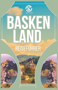 BASKENLAND REISEFÜHRER: Entdecken Sie die authentische Kultur,atemberaubende Ausblicke, atemberaubende Küsten und Top-Attraktionen Mit Local Insight Von (German Edition)