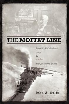 The Moffat Line: David Moffat's Railroad Over And Under The Continental Divide