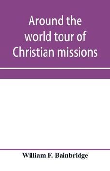 Around the world tour of Christian missions: a universal survey, with an appendix giving a most valuable list of all the prominent home and foreign missionary enterprises throughout the world - Protes