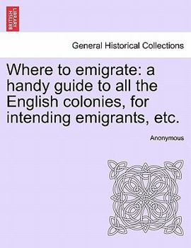 Paperback Where to Emigrate: A Handy Guide to All the English Colonies, for Intending Emigrants, Etc. Book