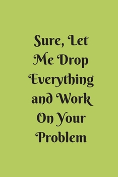 Sure, Let Me Drop Everything and Work On Your Problem: Lined notebook.Notebook, Journal, Diary, Doodle Book (120Pages, Blank, 6 x 9)