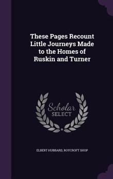 Hardcover These Pages Recount Little Journeys Made to the Homes of Ruskin and Turner Book