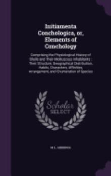 Initiamenta Conchologica, or, Elements of Conchology: Comprising the Physiological History of Shells and Their Molluscous Inhabitants : Their ... Arrangement, and Enumeration of Species