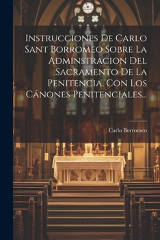 Paperback Instrucciones De Carlo Sant Borromeo Sobre La Adminstracion Del Sacramento De La Penitencia, Con Los Cánones Penitenciales... [Spanish] Book