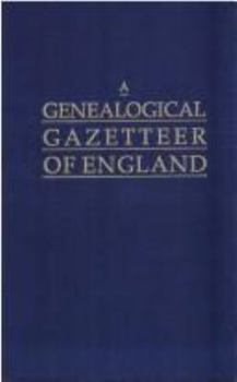 A Genealogical Gazetteer of England. An Alphabetical Dictionary of Places With Their Location, Ecclesiastical Jurisdiction, Population, and the Date of the Earliest Entry in the Registers of Every Anc