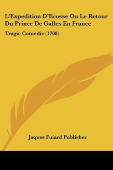 L'Expedition D'Ecosse Ou Le Retour Du Prince De Galles En France: Tragic Comedie (1708)