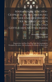 Marianische Kirchen-gespräch, Zu Beförderung Der Lieb Und Des Diensts Der Allerseeligsten Jungfrauen Und Göttlichen Mutter Maria: Eingerichtet Auf ... Zu Ihrem Lob Und...