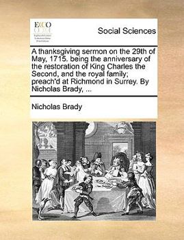 Paperback A Thanksgiving Sermon on the 29th of May, 1715. Being the Anniversary of the Restoration of King Charles the Second, and the Royal Family; Preach'd at Book