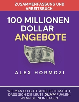 Zusammenfassung und Arbeitsbuch zu "100 Millionen Dollar Angebote": Wie man so gute Angebote macht, dass sich die Leute dumm fu¨hlen, wenn sie Nein sagen (German Edition)