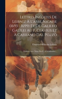 Lettres In�dites de Leibniz � l'Abb� Nicaise (1693 - 1699) Et de Galileo Galilei Au P. Clavius Et � Cassiano Dal Pozzo: Publi�es Avec Notes Par F. - Z. Collombet...