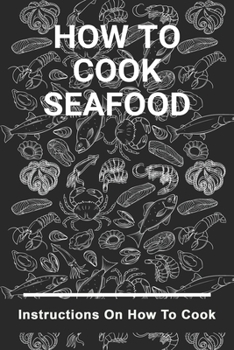 How to Cook Seafood: Instructions On How To Cook: Seafood Cookbook For Beginners