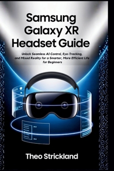 SAMSUNG GALAXY XR HEADSET GUIDE: Unlock Seamless AI Control, Eye-Tracking, and Mixed Reality for a Smarter, More Efficient Life for Beginners