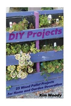 DIY Projects: 25 Wood Pallet Projects for Home and Garden Decoration: (Wood Pallet Projects, Decorate Your Surrounding with Wood Pallets)