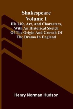 Shakespeare: His Life, Art, And Characters, Volume I; With An Historical Sketch Of The Origin And Growth Of The Drama In England