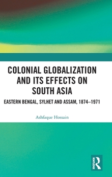 Hardcover Colonial Globalization and its Effects on South Asia: Eastern Bengal, Sylhet, and Assam, 1874-1971 Book