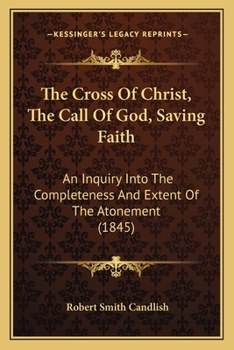 Paperback The Cross Of Christ, The Call Of God, Saving Faith: An Inquiry Into The Completeness And Extent Of The Atonement (1845) Book