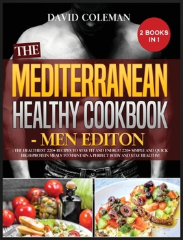 The the Mediterranean Healthy Cookbook - Men Edition: The Healthiest 220+ Recipes to Stay FIT and ENERGY! 220+ Simple and Quick High-Protein Meals to Maintain a Perfect Body and Stay HEALTHY!