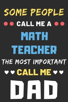 Some People Call Me A Math Teacher The Most Important Call Me Dad: lined notebook,funny Math Teacher gift