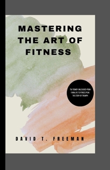 Paperback Mastering the Art of Fitness: Tia Toomey Unleashed-From Farm Life to Fitness Peak The Story of Triumph Book