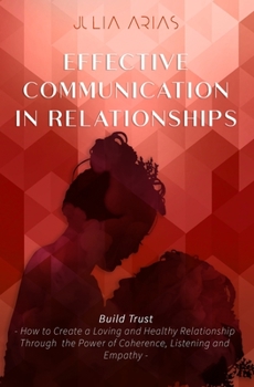 Paperback EFFECTIVE COMMUNICATION IN RELATIONSHIPS - Build Trust: How to Create a Loving and Healthy Relationship Through the Power of Coherence, Listening, and Book