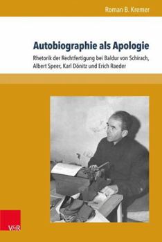 Autobiographie ALS Apologie: Rhetorik Der Rechtfertigung Bei Baldur Von Schirach, Albert Speer, Karl Donitz Und Erich Raeder