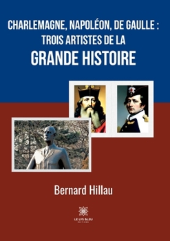 Charlemagne, Napoléon, de Gaulle: trois artistes de la grande Histoire