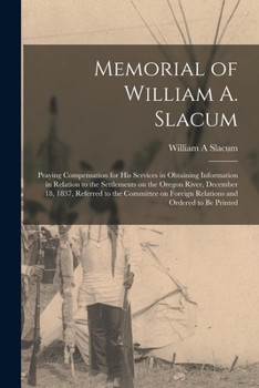 Paperback Memorial of William A. Slacum [microform]: Praying Compensation for His Services in Obtaining Information in Relation to the Settlements on the Oregon Book
