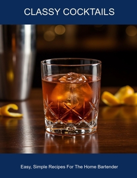 Paperback Classy Cocktails: Easy, Simple Recipes For The Home Bartender Book