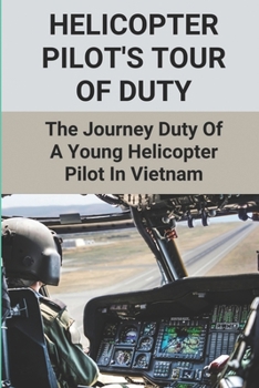 Helicopter Pilot's Tour Of Duty: The Journey Duty Of A Young Helicopter Pilot In Vietnam: A Helicopter Pilot'S Life In Vietnam