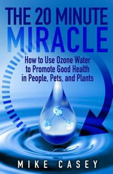 Paperback The 20 Minute Miracle: How to Use Ozone Water to Promote Health and Wellness in People, Pets and Plants Book