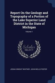 Report On The Geology And Topography Of A Portion Of The Lake Superior Land District, In The State Of Michigan, Part 1