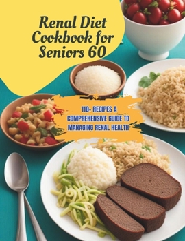 Renal Diet Cookbook for Seniors 60 : 110+ Recipes A Comprehensive Guide to Managing Renal Health