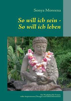 So will ich sein - So will ich leben: Ein Workshop für Frauen, voller Inspirationen, Übungen und Selbsterkenntnissen