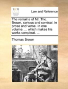 Paperback The Remains of Mr. Tho. Brown, Serious and Comical, in Prose and Verse. in One Volume. ... Which Makes His Works Compleat. ... Book
