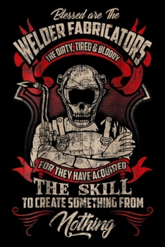 Paperback Blessed are the welders the dirty, tired & bloody for they have acquired the skill to create something from nothing: WELDER FABRICATORS Funny Welders Book