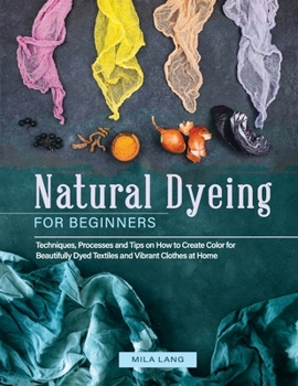 Paperback Natural Dyeing for Beginners: Techniques, Processes and Tips on How to Create Color for Beautifully Dyed Textiles and Vibrant Clothes at Home Book