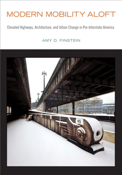 Modern Mobility Aloft: Elevated Highways, Architecture, and Urban Change in Pre-Interstate America - Book  of the Urban Life, Landscape, and Policy
