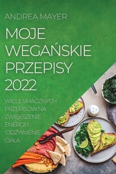 Moje WegaŃskie Przepisy 2022: Wiele Smacznych Przepisów Na ZwiĘkszenie Energii I OdŻywienie Ciala